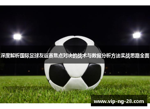 深度解析国际足球友谊赛焦点对决的战术与数据分析方法实战思路全面 深度解析国际足球友谊赛焦点对决的战术与数据分析方法实战思路全面