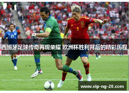 西班牙足球传奇再现荣耀 欧洲杯胜利背后的精彩历程