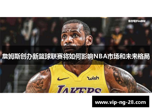 詹姆斯创办新篮球联赛将如何影响NBA市场和未来格局
