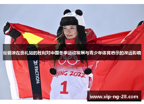 谷爱凌在崇礼站的胜利对中国冬季运动发展与青少年体育启示的深远影响 谷爱凌在崇礼站的胜利对中国冬季运动发展与青少年体育启示的深远影响