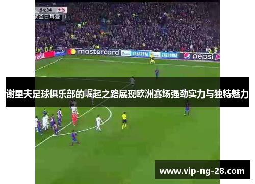 谢里夫足球俱乐部的崛起之路展现欧洲赛场强劲实力与独特魅力