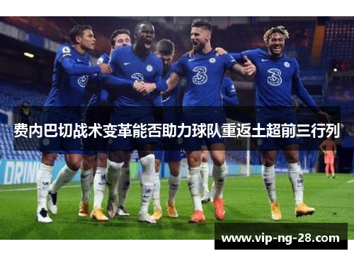 费内巴切战术变革能否助力球队重返土超前三行列 费内巴切战术变革能否助力球队重返土超前三行列