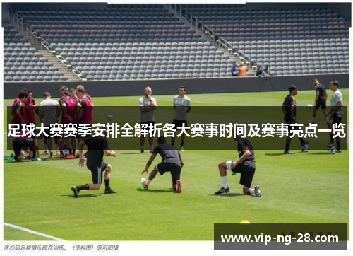 足球大赛赛季安排全解析各大赛事时间及赛事亮点一览 足球大赛赛季安排全解析各大赛事时间及赛事亮点一览