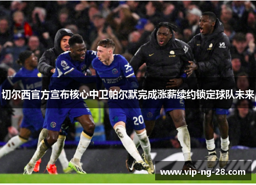 切尔西官方宣布核心中卫帕尔默完成涨薪续约锁定球队未来