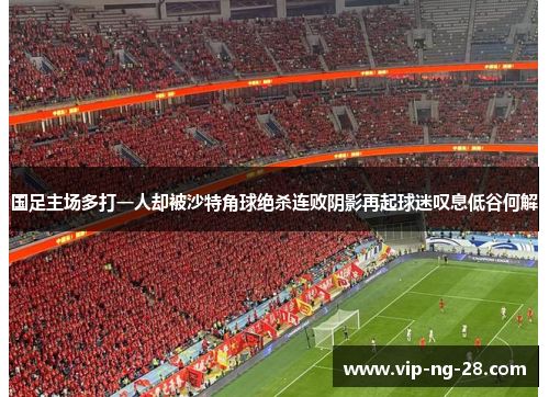 国足主场多打一人却被沙特角球绝杀连败阴影再起球迷叹息低谷何解