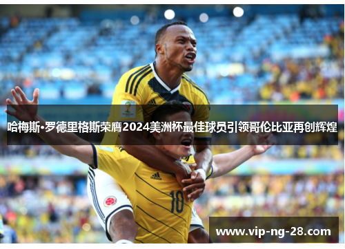 哈梅斯·罗德里格斯荣膺2024美洲杯最佳球员引领哥伦比亚再创辉煌 哈梅斯·罗德里格斯荣膺2024美洲杯最佳球员引领哥伦比亚再创辉煌