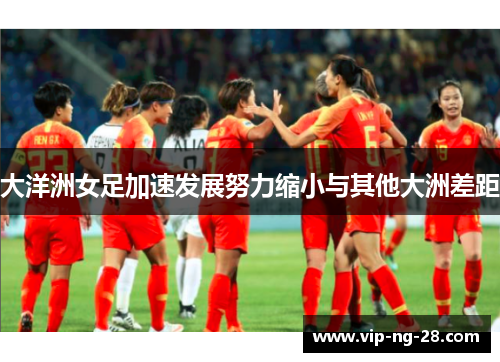 大洋洲女足加速发展努力缩小与其他大洲差距