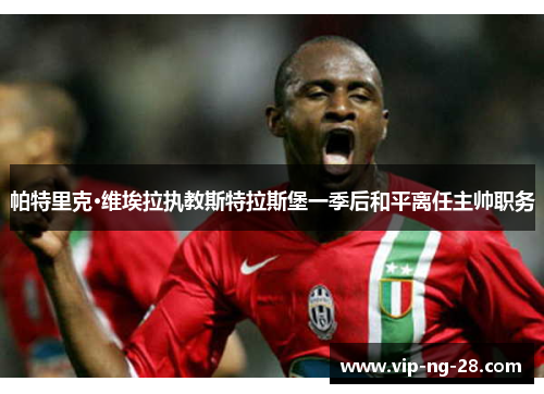 帕特里克·维埃拉执教斯特拉斯堡一季后和平离任主帅职务