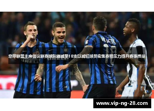 意甲联盟主席倡议联赛球队缩减至18支以减轻球员密集赛程压力提升赛事质量 意甲联盟主席倡议联赛球队缩减至18支以减轻球员密集赛程压力提升赛事质量