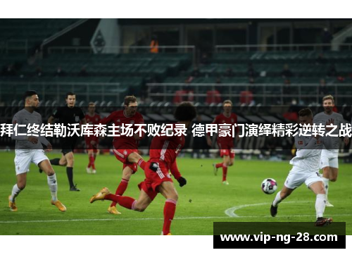 拜仁终结勒沃库森主场不败纪录 德甲豪门演绎精彩逆转之战