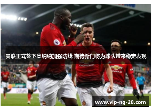 曼联正式签下奥纳纳加强防线 期待新门将为球队带来稳定表现