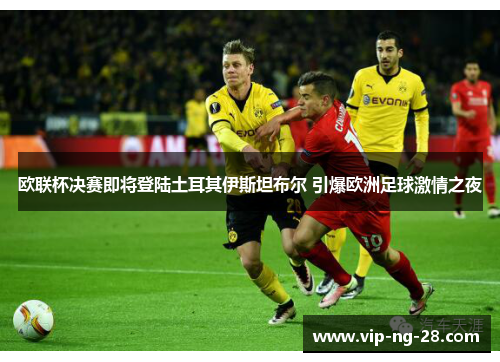欧联杯决赛即将登陆土耳其伊斯坦布尔 引爆欧洲足球激情之夜