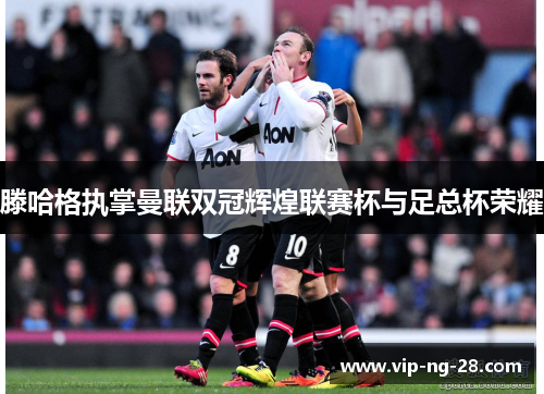滕哈格执掌曼联双冠辉煌联赛杯与足总杯荣耀