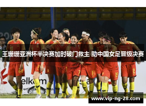 王珊珊亚洲杯半决赛加时破门救主 助中国女足晋级决赛