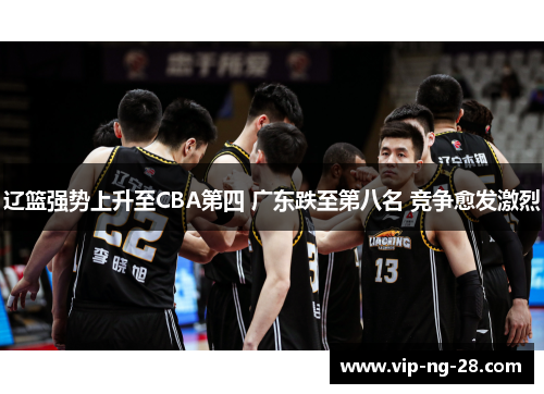 辽篮强势上升至CBA第四 广东跌至第八名 竞争愈发激烈