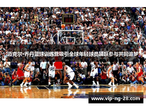 迈克尔·乔丹篮球训练营吸引全球年轻球员踊跃参与共同追梦