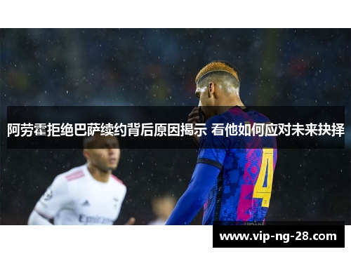 阿劳霍拒绝巴萨续约背后原因揭示 看他如何应对未来抉择