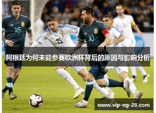 阿根廷为何未能参赛欧洲杯背后的原因与影响分析