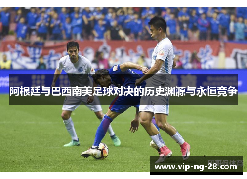 阿根廷与巴西南美足球对决的历史渊源与永恒竞争