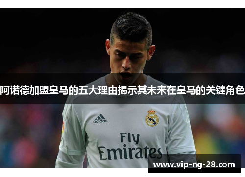 阿诺德加盟皇马的五大理由揭示其未来在皇马的关键角色