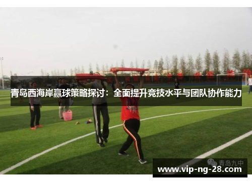 青岛西海岸赢球策略探讨：全面提升竞技水平与团队协作能力