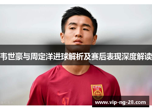 韦世豪与周定洋进球解析及赛后表现深度解读