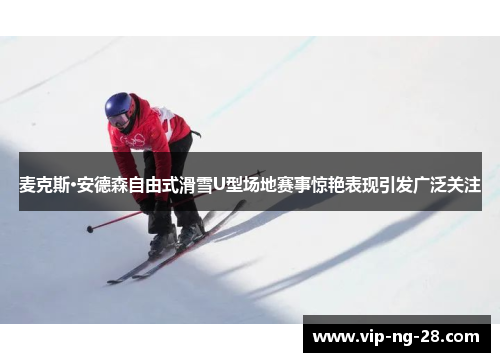 麦克斯·安德森自由式滑雪U型场地赛事惊艳表现引发广泛关注