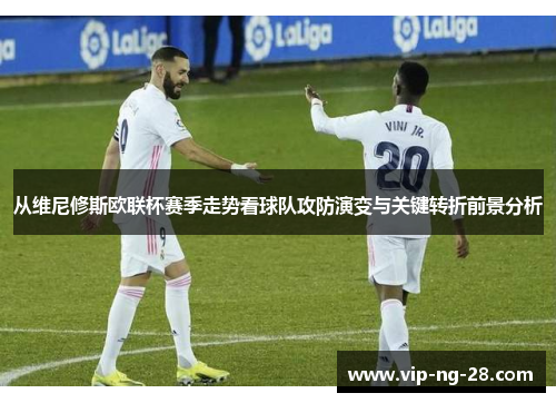 从维尼修斯欧联杯赛季走势看球队攻防演变与关键转折前景分析
