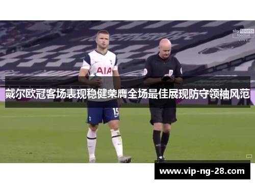 戴尔欧冠客场表现稳健荣膺全场最佳展现防守领袖风范