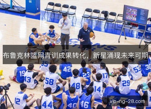 布鲁克林篮网青训成果转化,新星涌现未来可期 布鲁克林篮网青训成果转化,新星涌现未来可期