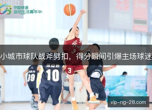 小城市球队战斧劈扣,得分瞬间引爆主场球迷 小城市球队战斧劈扣,得分瞬间引爆主场球迷