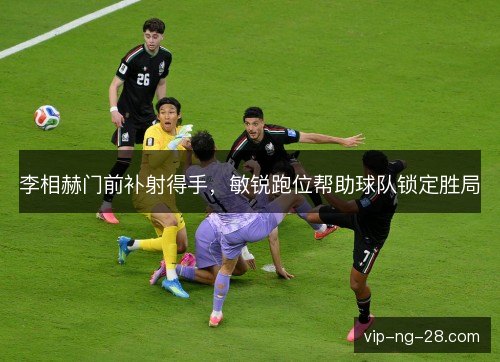 李相赫门前补射得手，敏锐跑位帮助球队锁定胜局